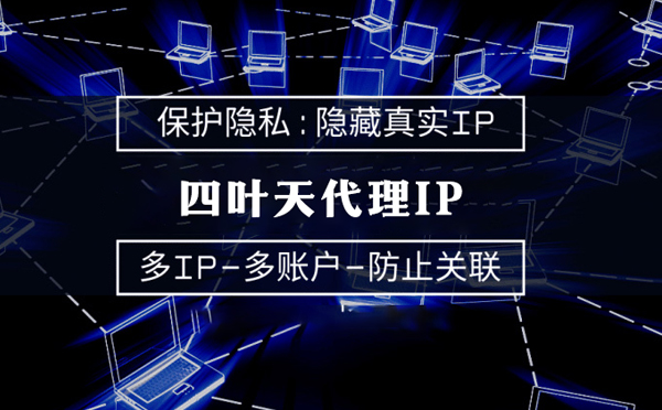 【安徽代理IP】代理服务器的类型有哪些？四叶天代理IP怎么样